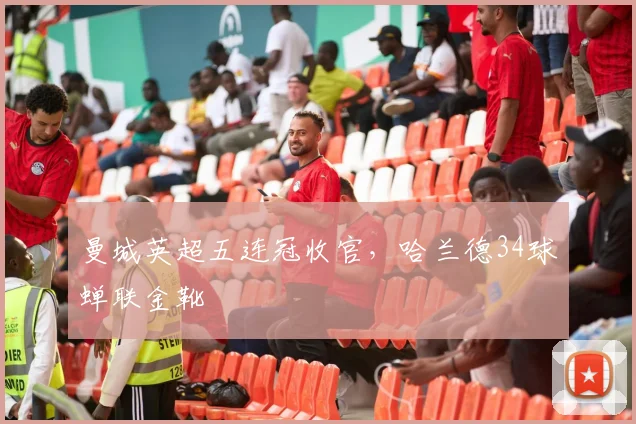 曼城英超五连冠收官，哈兰德34球蝉联金靴