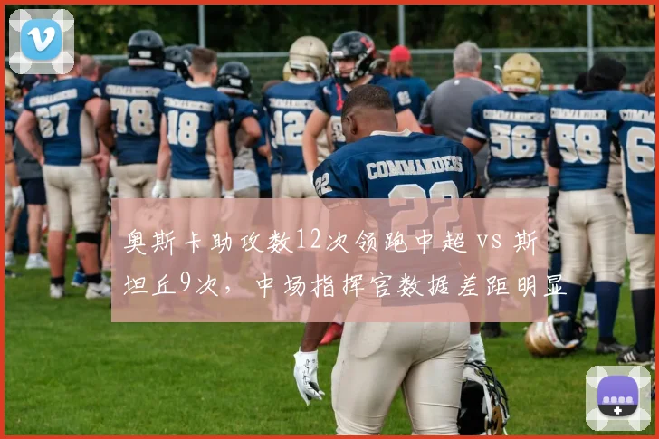 奥斯卡助攻数12次领跑中超 vs 斯坦丘9次，中场指挥官数据差距明显