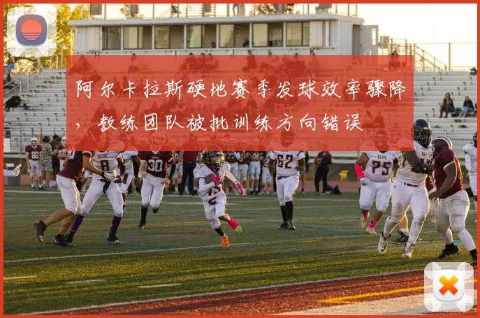 阿尔卡拉斯硬地赛季发球效率骤降，教练团队被批训练方向错误