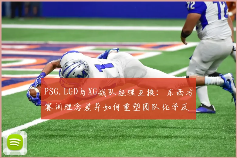 PSG.LGD与XG战队经理互换：东西方赛训理念差异如何重塑团队化学反应？
