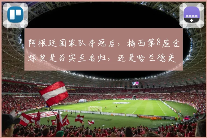 阿根廷国家队夺冠后，梅西第8座金球奖是否实至名归，还是哈兰德更配得上？