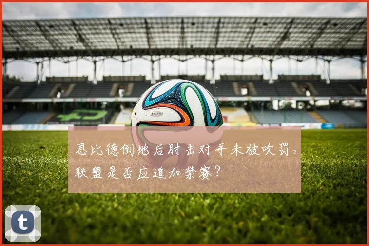 恩比德倒地后肘击对手未被吹罚，联盟是否应追加禁赛？
