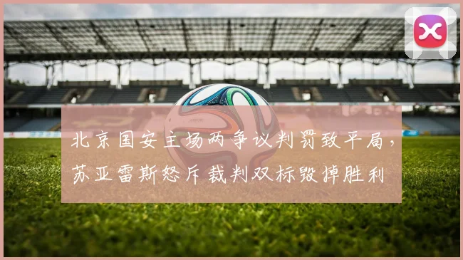 北京国安主场两争议判罚致平局，苏亚雷斯怒斥裁判双标毁掉胜利
