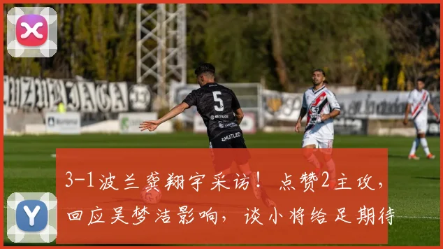 3-1波兰龚翔宇采访！点赞2主攻，回应吴梦洁影响，谈小将给足期待