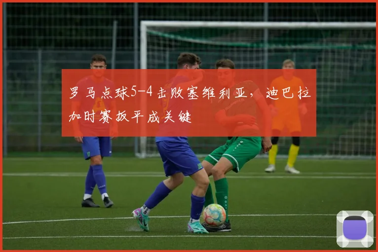 罗马点球5-4击败塞维利亚，迪巴拉加时赛扳平成关键