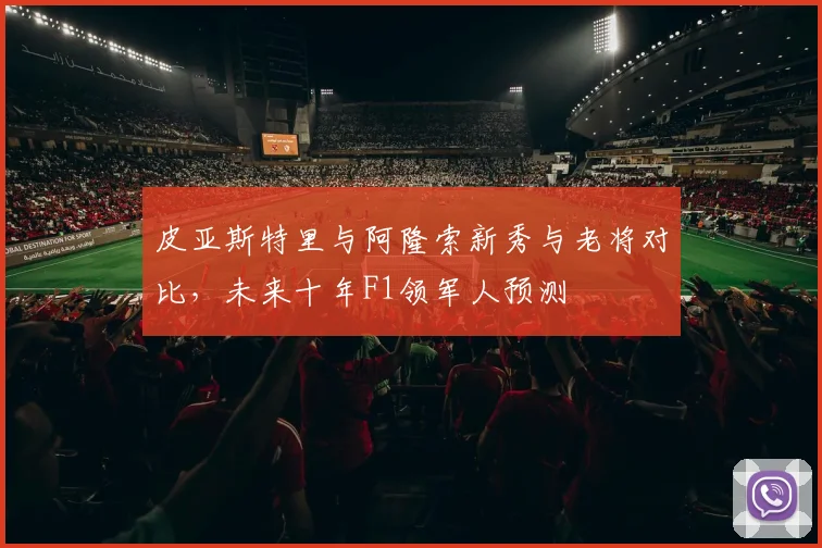 皮亚斯特里与阿隆索新秀与老将对比，未来十年F1领军人预测